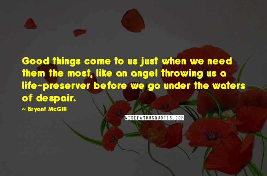Bryant McGill Quotes: Good things come to us just when we need them the most, like an angel throwing us a life-preserver before we go under the waters of despair.