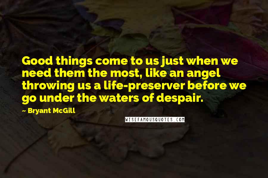 Bryant McGill Quotes: Good things come to us just when we need them the most, like an angel throwing us a life-preserver before we go under the waters of despair.