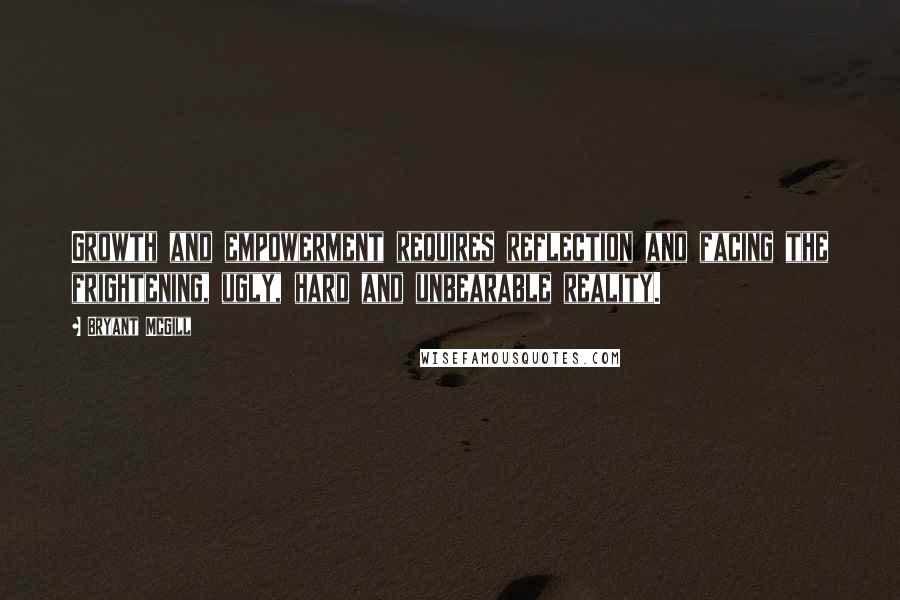 Bryant McGill Quotes: Growth and empowerment requires reflection and facing the frightening, ugly, hard and unbearable reality.