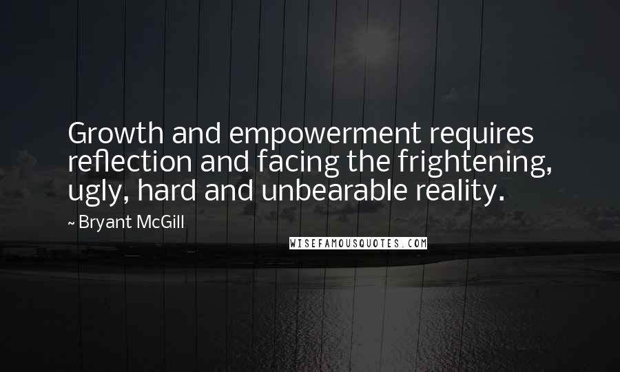 Bryant McGill Quotes: Growth and empowerment requires reflection and facing the frightening, ugly, hard and unbearable reality.