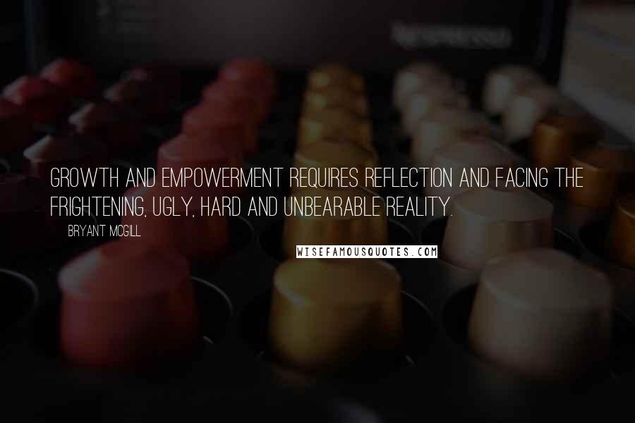 Bryant McGill Quotes: Growth and empowerment requires reflection and facing the frightening, ugly, hard and unbearable reality.