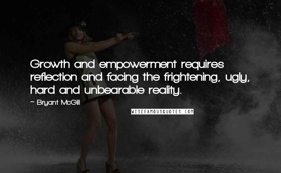 Bryant McGill Quotes: Growth and empowerment requires reflection and facing the frightening, ugly, hard and unbearable reality.