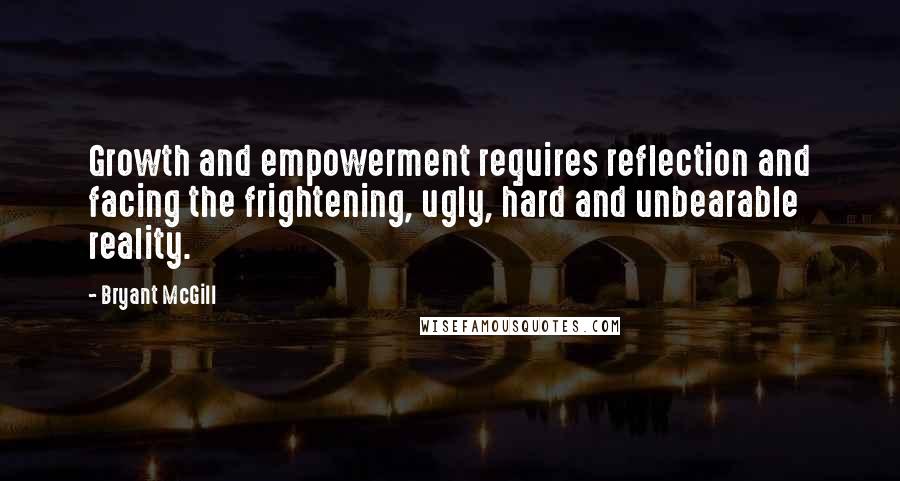 Bryant McGill Quotes: Growth and empowerment requires reflection and facing the frightening, ugly, hard and unbearable reality.