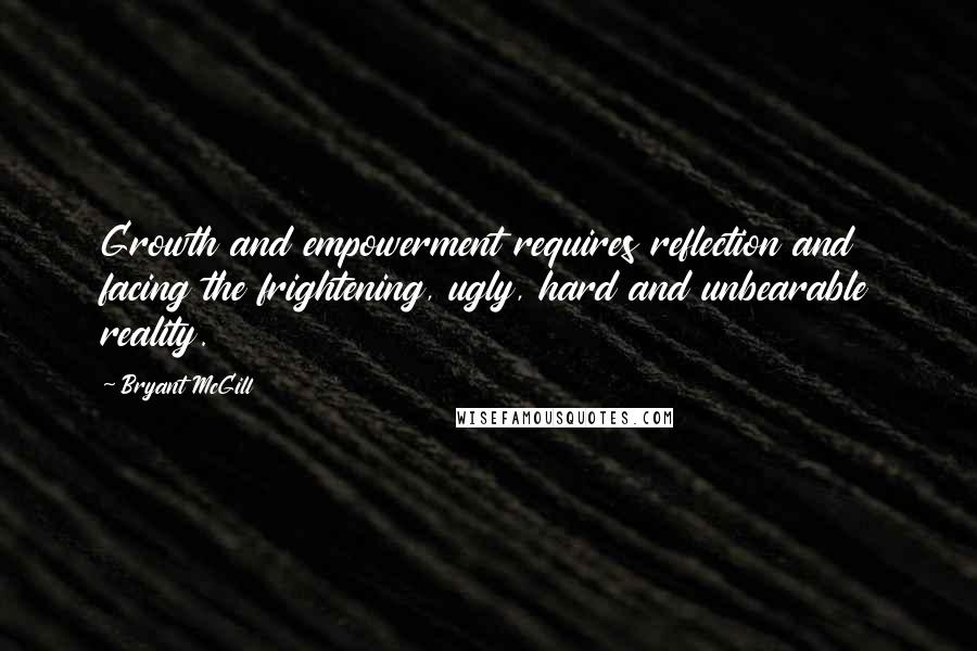 Bryant McGill Quotes: Growth and empowerment requires reflection and facing the frightening, ugly, hard and unbearable reality.