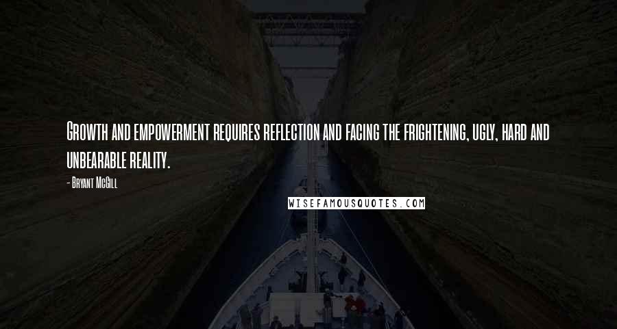 Bryant McGill Quotes: Growth and empowerment requires reflection and facing the frightening, ugly, hard and unbearable reality.