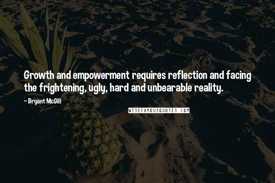 Bryant McGill Quotes: Growth and empowerment requires reflection and facing the frightening, ugly, hard and unbearable reality.