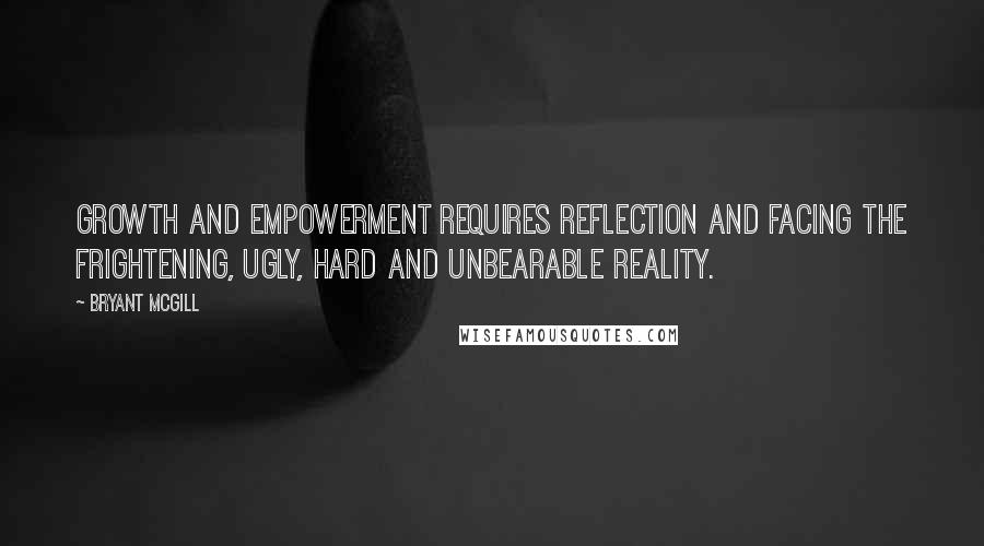 Bryant McGill Quotes: Growth and empowerment requires reflection and facing the frightening, ugly, hard and unbearable reality.