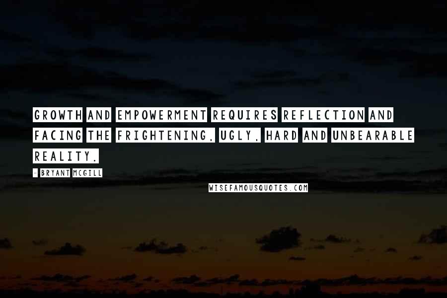 Bryant McGill Quotes: Growth and empowerment requires reflection and facing the frightening, ugly, hard and unbearable reality.