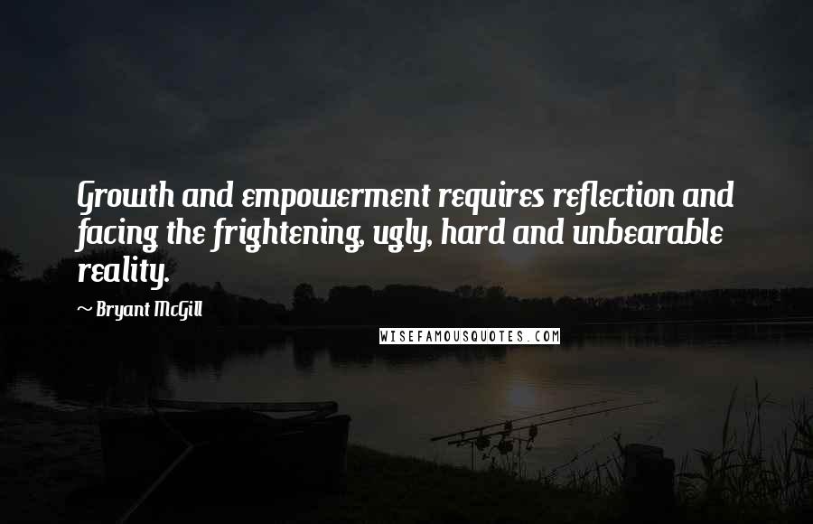 Bryant McGill Quotes: Growth and empowerment requires reflection and facing the frightening, ugly, hard and unbearable reality.