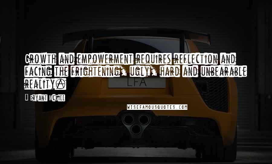 Bryant McGill Quotes: Growth and empowerment requires reflection and facing the frightening, ugly, hard and unbearable reality.