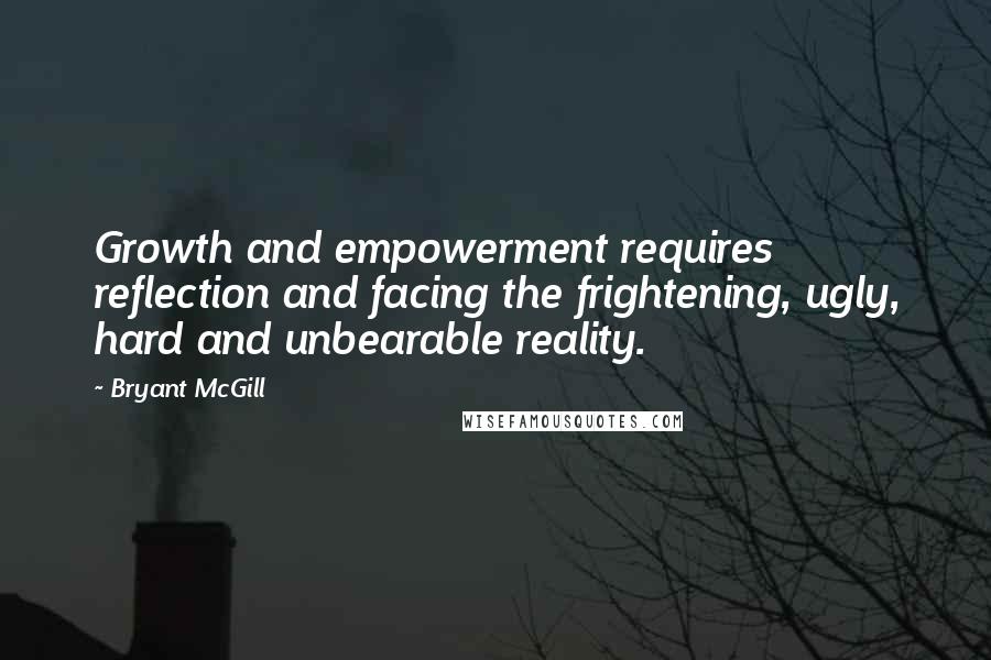 Bryant McGill Quotes: Growth and empowerment requires reflection and facing the frightening, ugly, hard and unbearable reality.