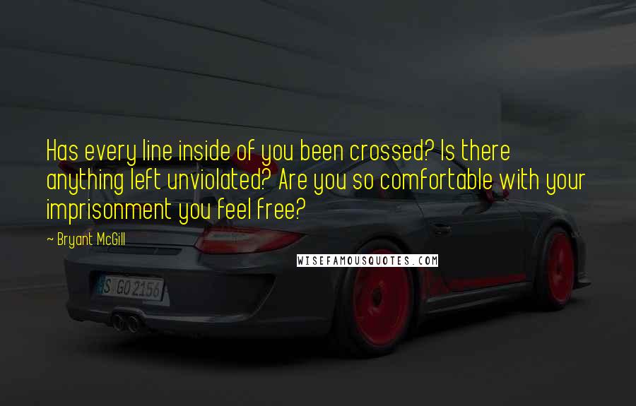 Bryant McGill Quotes: Has every line inside of you been crossed? Is there anything left unviolated? Are you so comfortable with your imprisonment you feel free?