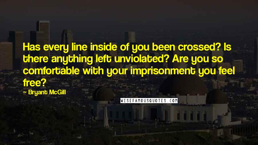 Bryant McGill Quotes: Has every line inside of you been crossed? Is there anything left unviolated? Are you so comfortable with your imprisonment you feel free?