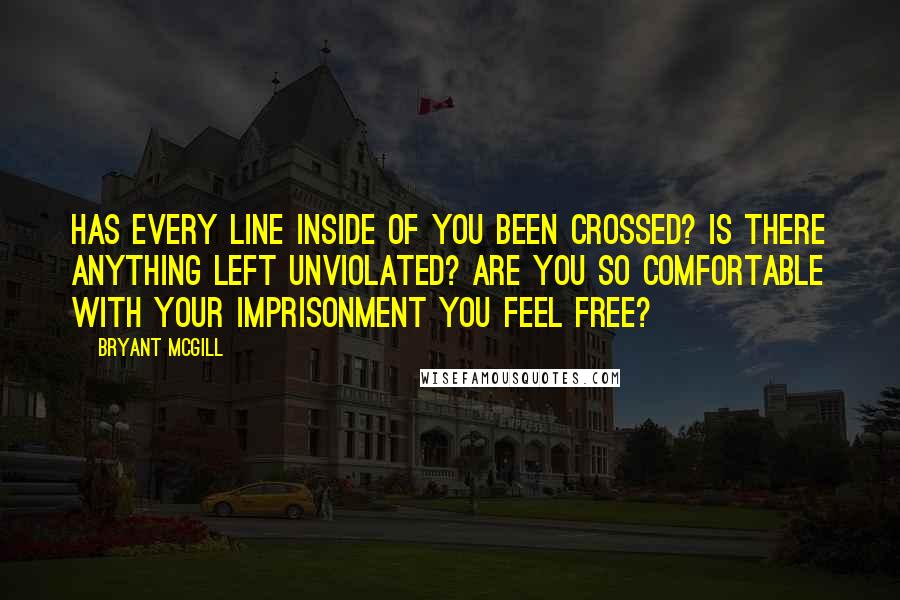 Bryant McGill Quotes: Has every line inside of you been crossed? Is there anything left unviolated? Are you so comfortable with your imprisonment you feel free?