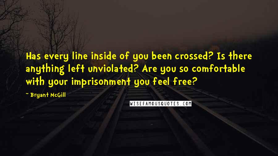 Bryant McGill Quotes: Has every line inside of you been crossed? Is there anything left unviolated? Are you so comfortable with your imprisonment you feel free?