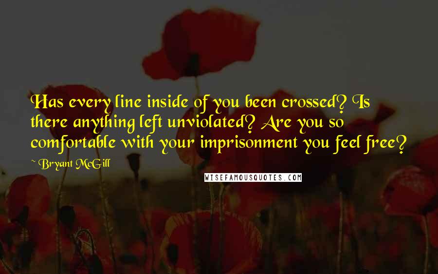 Bryant McGill Quotes: Has every line inside of you been crossed? Is there anything left unviolated? Are you so comfortable with your imprisonment you feel free?