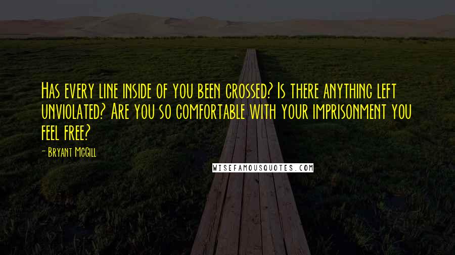 Bryant McGill Quotes: Has every line inside of you been crossed? Is there anything left unviolated? Are you so comfortable with your imprisonment you feel free?