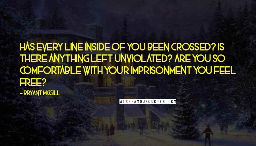 Bryant McGill Quotes: Has every line inside of you been crossed? Is there anything left unviolated? Are you so comfortable with your imprisonment you feel free?