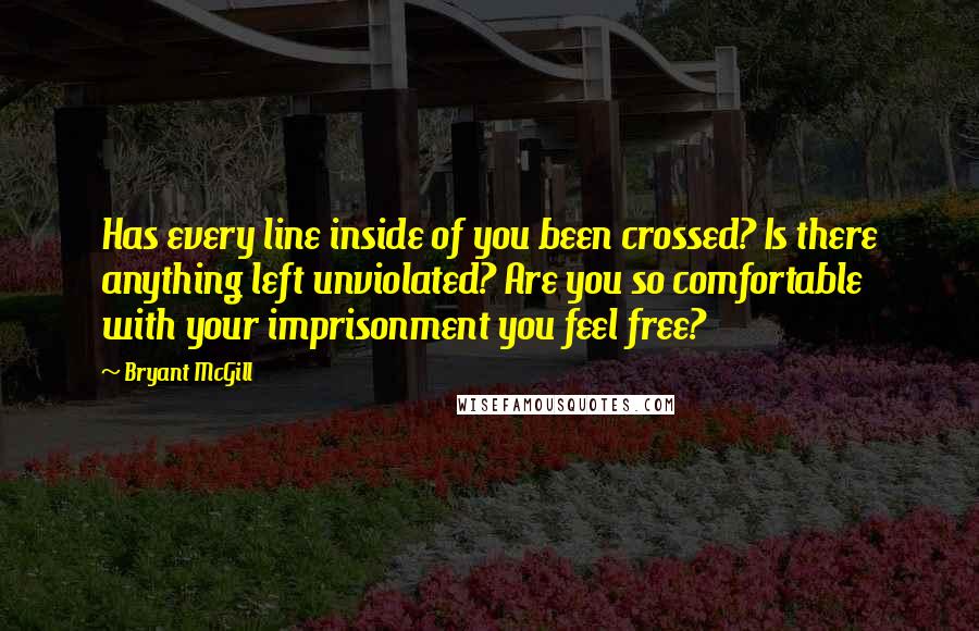 Bryant McGill Quotes: Has every line inside of you been crossed? Is there anything left unviolated? Are you so comfortable with your imprisonment you feel free?