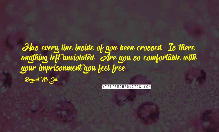 Bryant McGill Quotes: Has every line inside of you been crossed? Is there anything left unviolated? Are you so comfortable with your imprisonment you feel free?