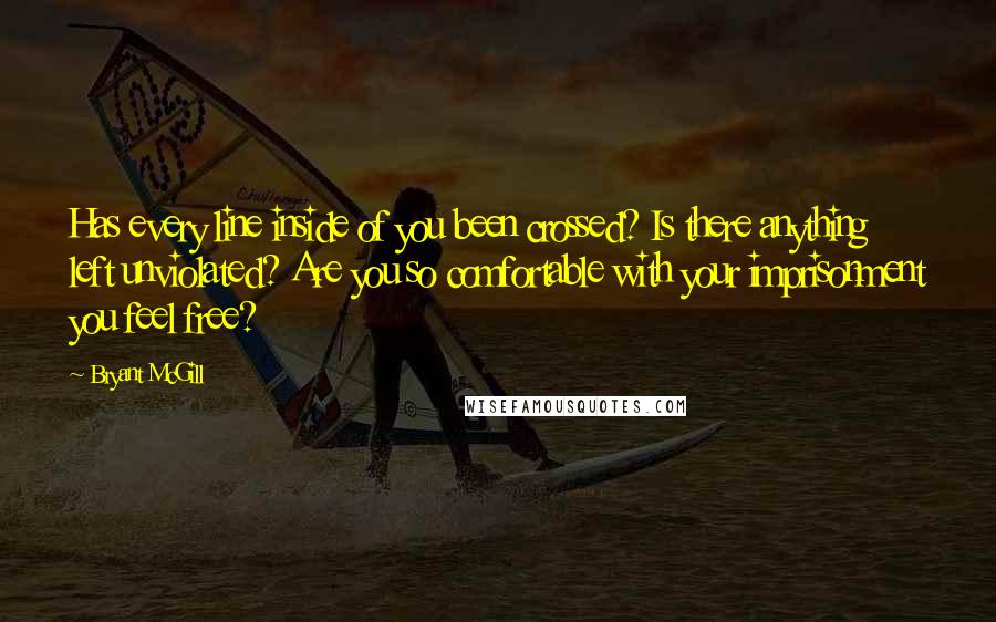 Bryant McGill Quotes: Has every line inside of you been crossed? Is there anything left unviolated? Are you so comfortable with your imprisonment you feel free?