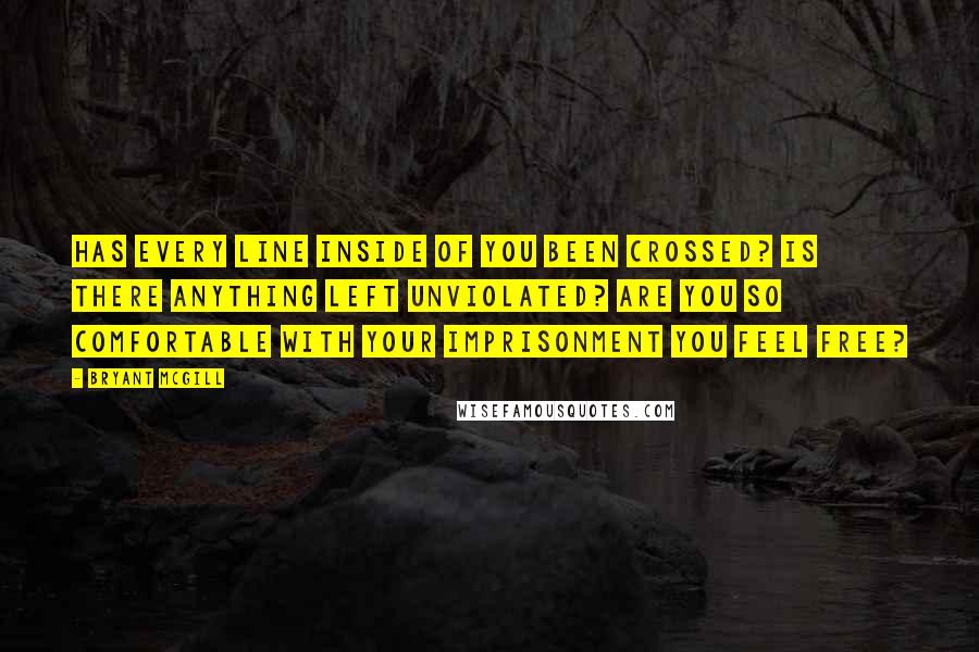 Bryant McGill Quotes: Has every line inside of you been crossed? Is there anything left unviolated? Are you so comfortable with your imprisonment you feel free?