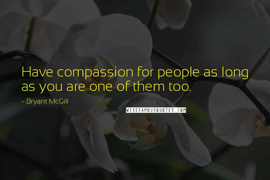 Bryant McGill Quotes: Have compassion for people as long as you are one of them too.