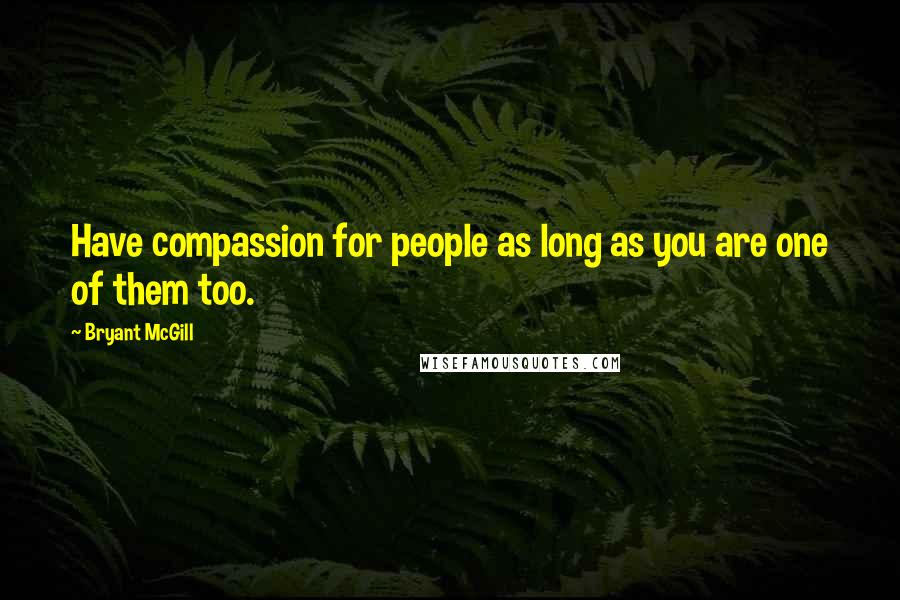 Bryant McGill Quotes: Have compassion for people as long as you are one of them too.