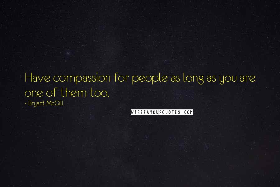 Bryant McGill Quotes: Have compassion for people as long as you are one of them too.