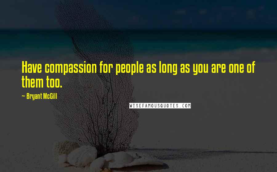 Bryant McGill Quotes: Have compassion for people as long as you are one of them too.