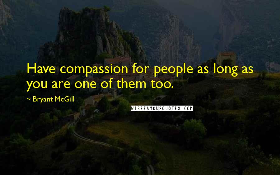 Bryant McGill Quotes: Have compassion for people as long as you are one of them too.