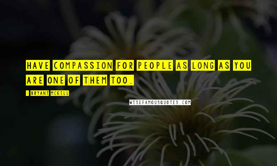 Bryant McGill Quotes: Have compassion for people as long as you are one of them too.