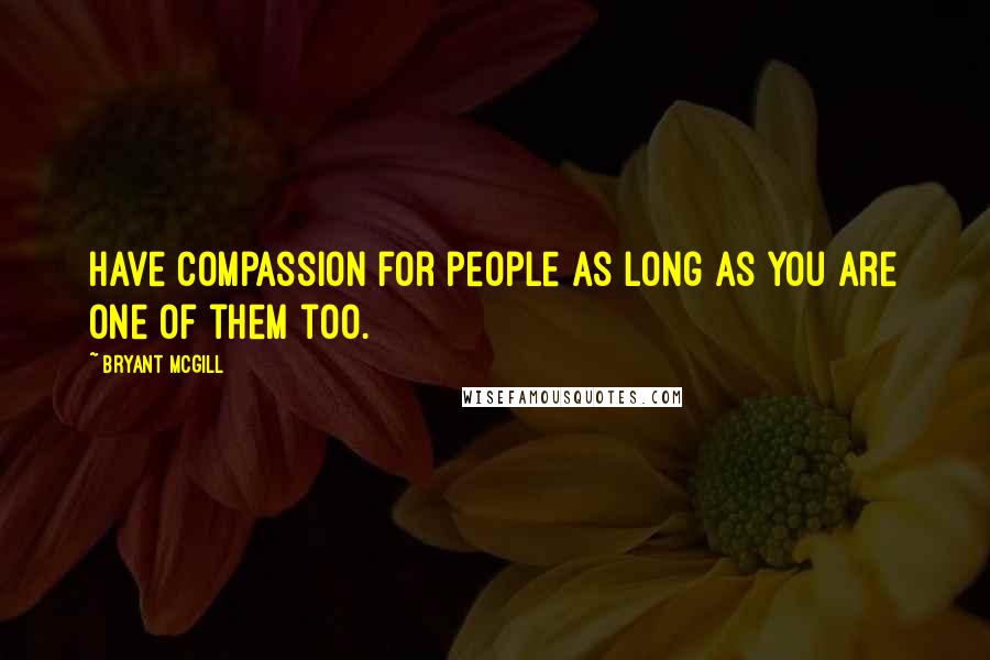 Bryant McGill Quotes: Have compassion for people as long as you are one of them too.