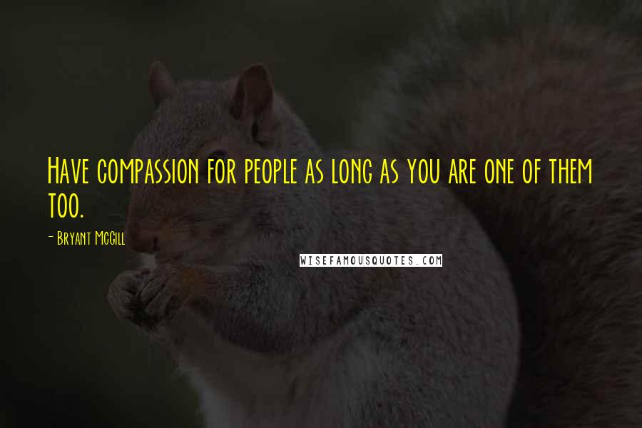 Bryant McGill Quotes: Have compassion for people as long as you are one of them too.