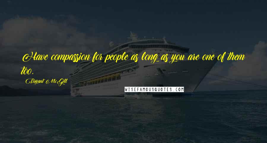 Bryant McGill Quotes: Have compassion for people as long as you are one of them too.