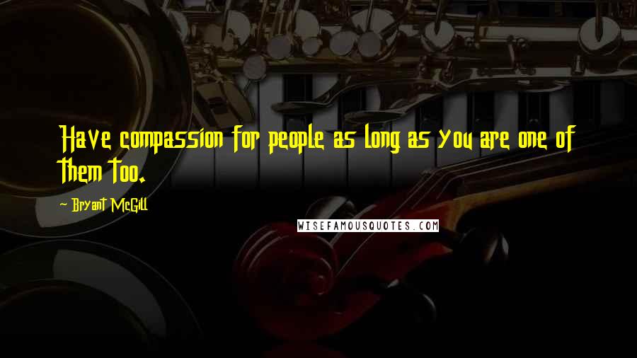 Bryant McGill Quotes: Have compassion for people as long as you are one of them too.