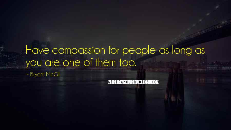 Bryant McGill Quotes: Have compassion for people as long as you are one of them too.