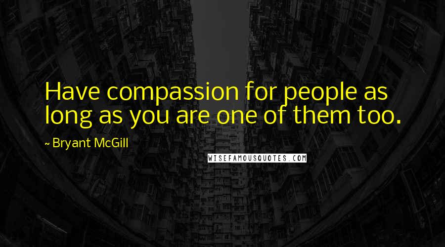 Bryant McGill Quotes: Have compassion for people as long as you are one of them too.