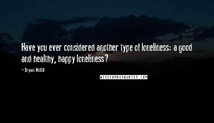 Bryant McGill Quotes: Have you ever considered another type of loneliness; a good and healthy, happy loneliness?