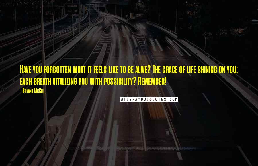 Bryant McGill Quotes: Have you forgotten what it feels like to be alive? The grace of life shining on you; each breath vitalizing you with possibility? Remember!