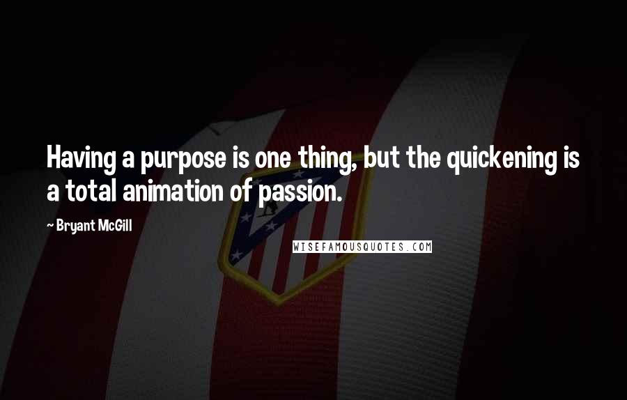 Bryant McGill Quotes: Having a purpose is one thing, but the quickening is a total animation of passion.