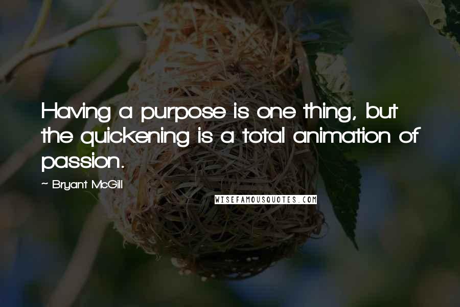 Bryant McGill Quotes: Having a purpose is one thing, but the quickening is a total animation of passion.