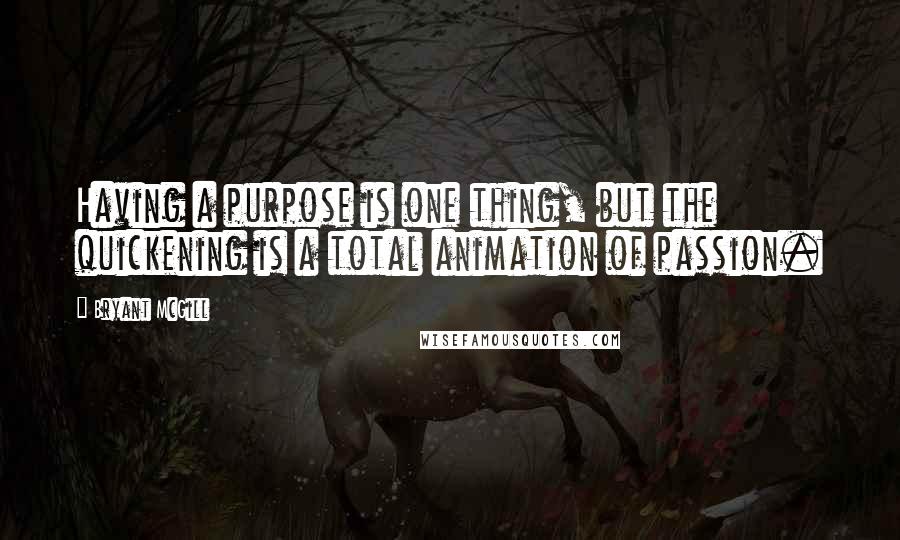 Bryant McGill Quotes: Having a purpose is one thing, but the quickening is a total animation of passion.