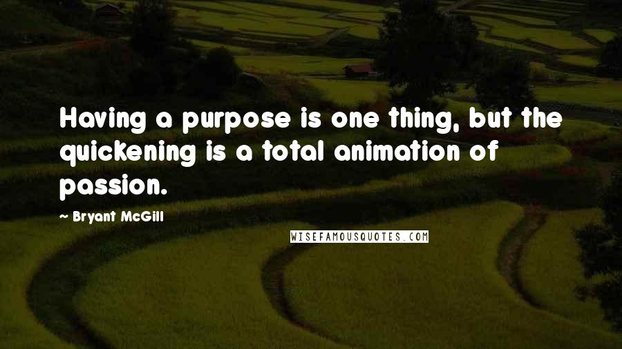 Bryant McGill Quotes: Having a purpose is one thing, but the quickening is a total animation of passion.