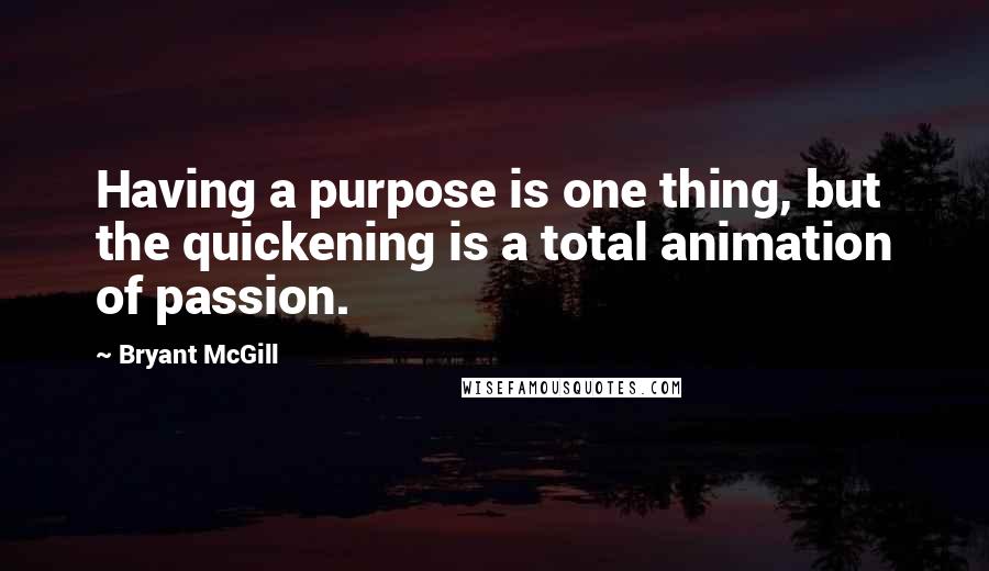 Bryant McGill Quotes: Having a purpose is one thing, but the quickening is a total animation of passion.