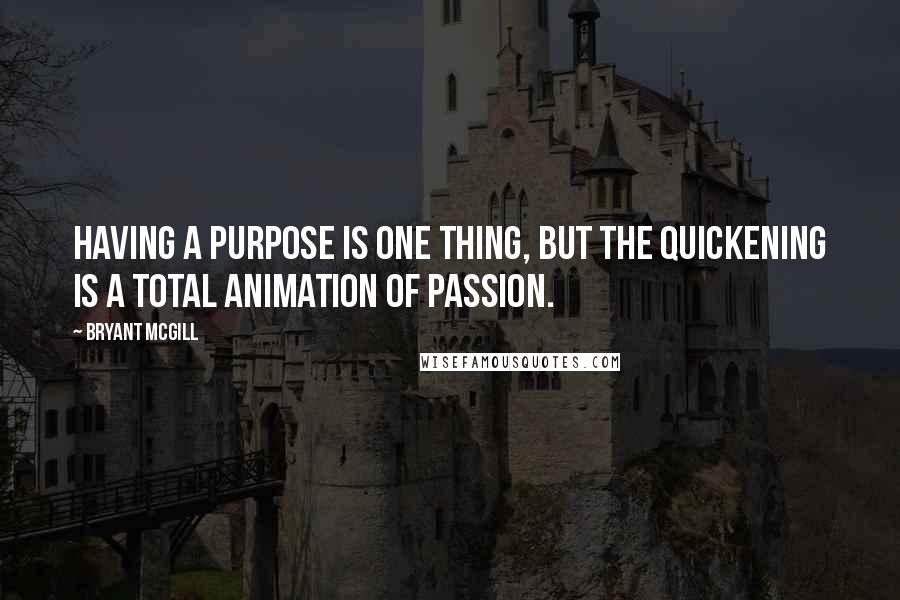 Bryant McGill Quotes: Having a purpose is one thing, but the quickening is a total animation of passion.