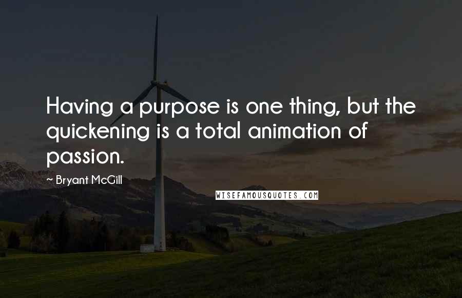Bryant McGill Quotes: Having a purpose is one thing, but the quickening is a total animation of passion.