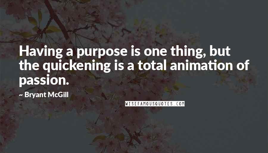 Bryant McGill Quotes: Having a purpose is one thing, but the quickening is a total animation of passion.
