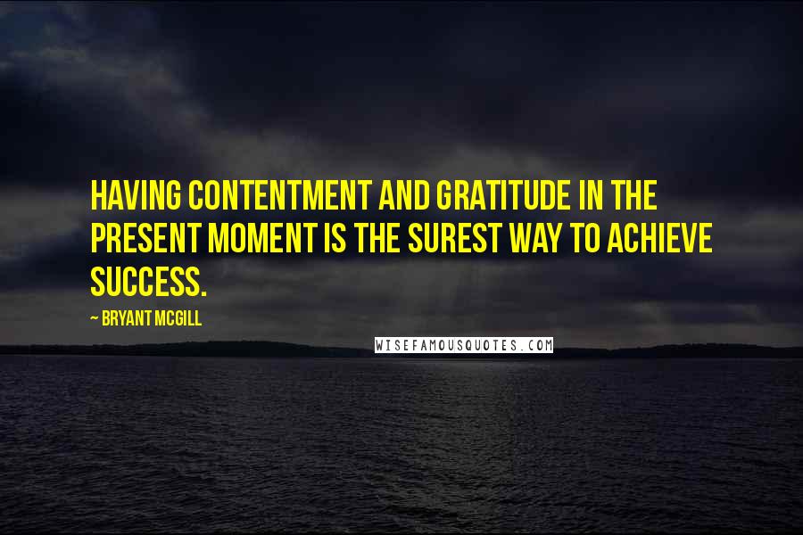 Bryant McGill Quotes: Having contentment and gratitude in the present moment is the surest way to achieve success.