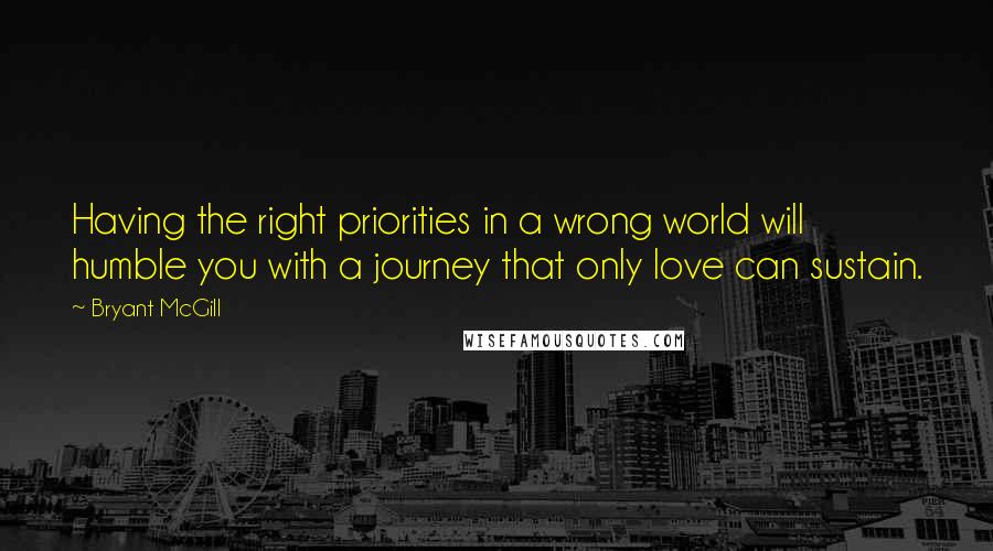 Bryant McGill Quotes: Having the right priorities in a wrong world will humble you with a journey that only love can sustain.